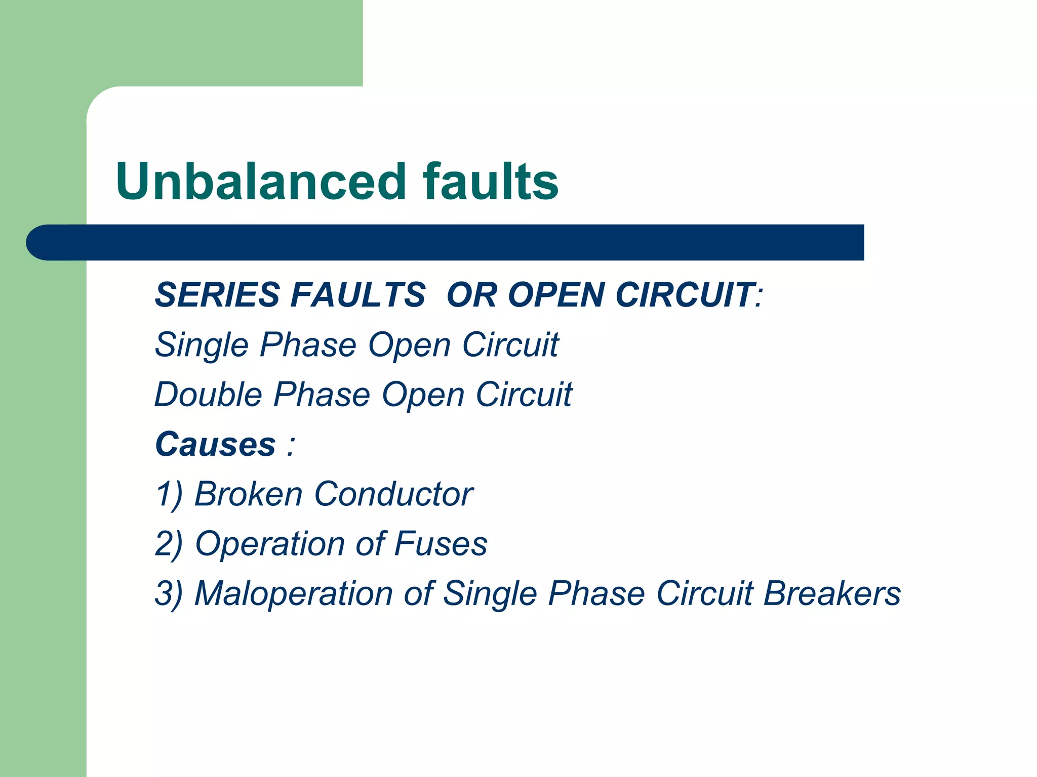 Unbalanced faults
SERIES FAULTS OR OPEN CIRCUIT:
Single Phase Open Circuit
Double Phase Open Circuit
Causes :
1) Broken Conductor
2) Operation of Fuses
3) Maloperation of Single Phase Circuit Breakers
 