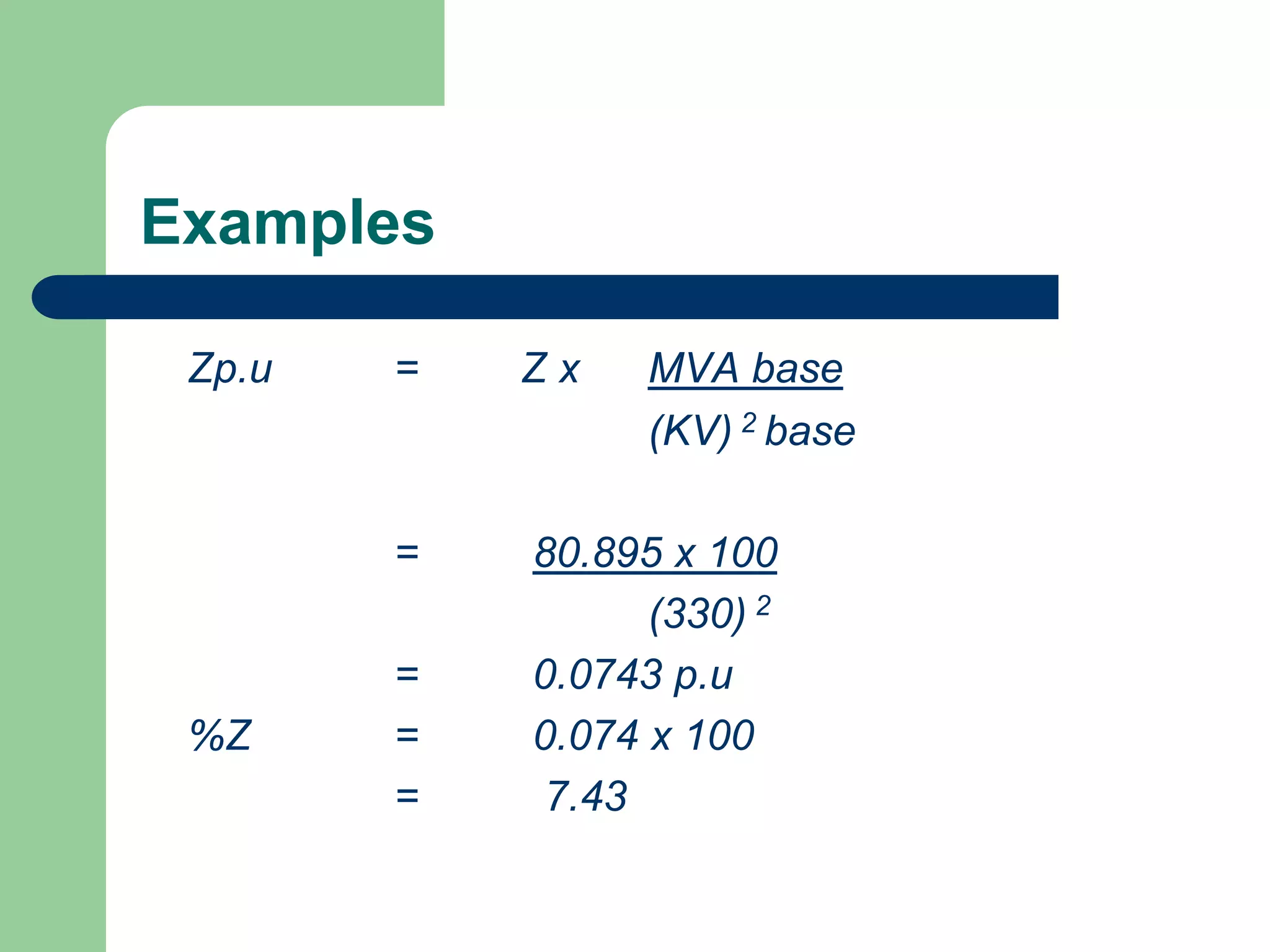 Examples
Zp.u = Z x MVA base
(KV) 2 base
= 80.895 x 100
(330) 2
= 0.0743 p.u
%Z = 0.074 x 100
= 7.43
 