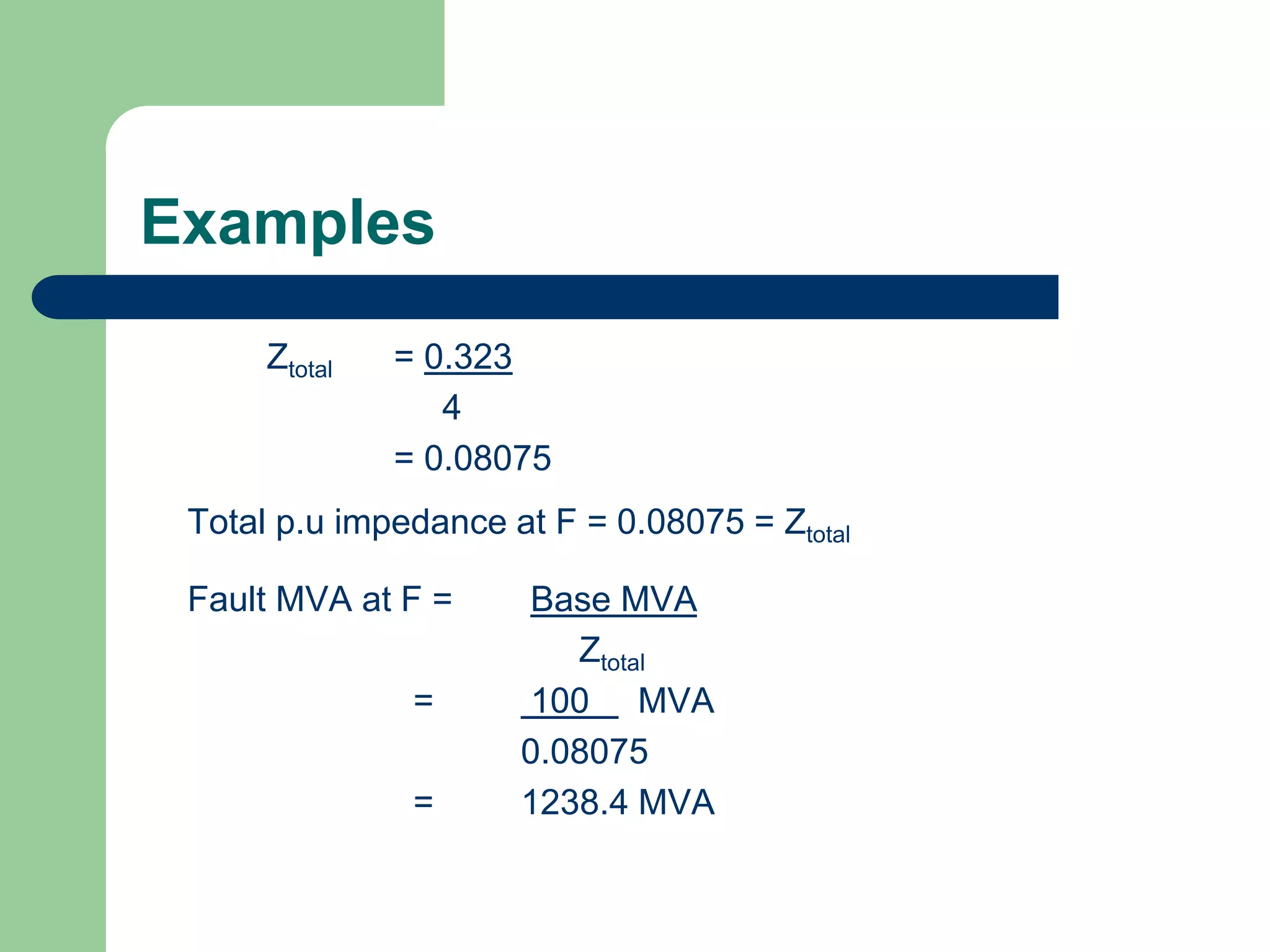 Examples
Ztotal = 0.323
4
= 0.08075
Total p.u impedance at F = 0.08075 = Ztotal
Fault MVA at F = Base MVA
Ztotal
= 100 MVA
0.08075
= 1238.4 MVA
 