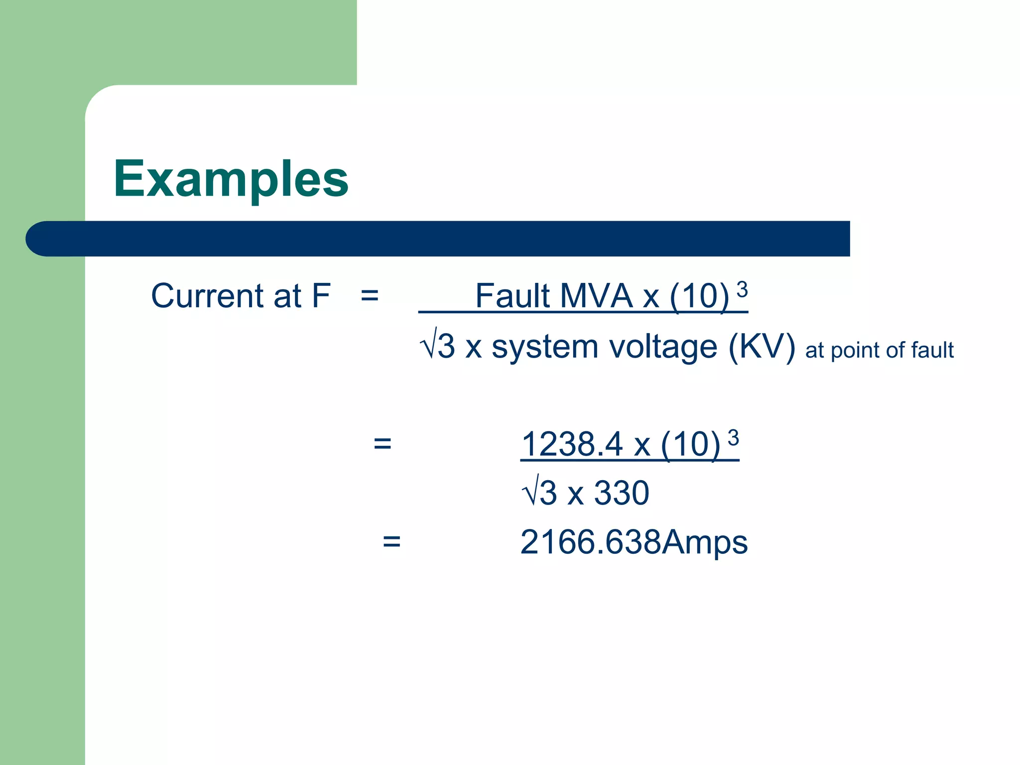 Examples
Current at F = Fault MVA x (10) 3
3 x system voltage (KV) at point of fault
= 1238.4 x (10) 3
3 x 330
= 2166.638Amps
 