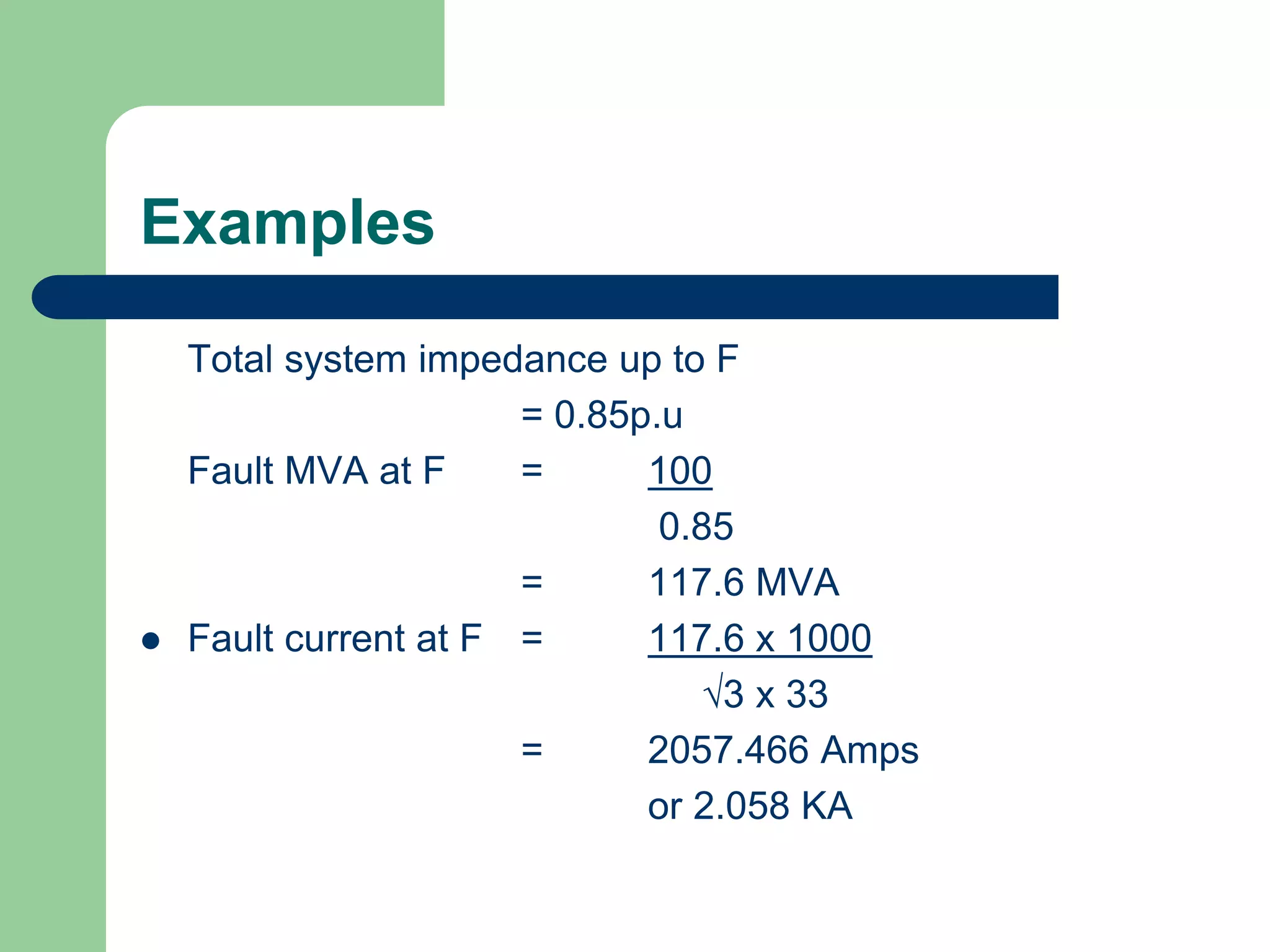 Examples
Total system impedance up to F
= 0.85p.u
Fault MVA at F = 100
0.85
= 117.6 MVA
 Fault current at F = 117.6 x 1000
3 x 33
= 2057.466 Amps
or 2.058 KA
 