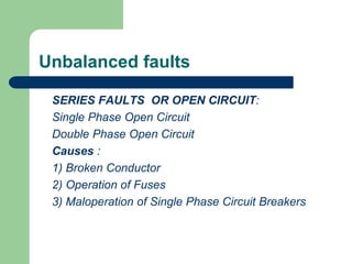 Unbalanced faults
SERIES FAULTS OR OPEN CIRCUIT:
Single Phase Open Circuit
Double Phase Open Circuit
Causes :
1) Broken Conductor
2) Operation of Fuses
3) Maloperation of Single Phase Circuit Breakers
 