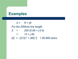 Examples
Z = R + jX
For the 200kms line length
Z = 200 (0.06 + j 0.4)
= 12 + j 80
|Z| =  [(12) 2 + (80) 2] = 80.895 ohms
 