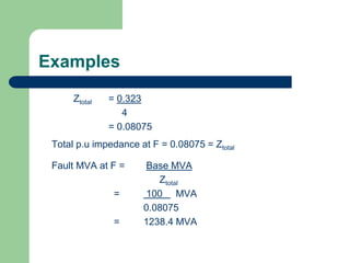 Examples
Ztotal = 0.323
4
= 0.08075
Total p.u impedance at F = 0.08075 = Ztotal
Fault MVA at F = Base MVA
Ztotal
= 100 MVA
0.08075
= 1238.4 MVA
 