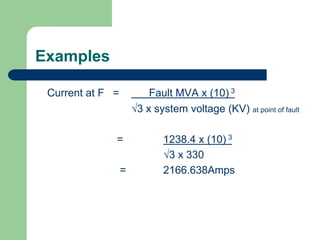 Examples
Current at F = Fault MVA x (10) 3
3 x system voltage (KV) at point of fault
= 1238.4 x (10) 3
3 x 330
= 2166.638Amps
 