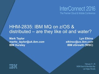 HHM-2835: IBM MQ on z/OS &
distributed – are they like oil and water?
Mark Taylor
marke_taylor@uk.ibm.com
IBM Hursley
Lyn Elkins
elkinsc@us.ibm.com
IBM zGrowth (WSC)
 