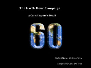 The Earth Hour Campaign
A Case Study from Brazil
Student Name: Vinícius Silva
Supervisor: Carla De Tona
 