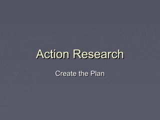 Action ResearchAction Research
Create the PlanCreate the Plan
 