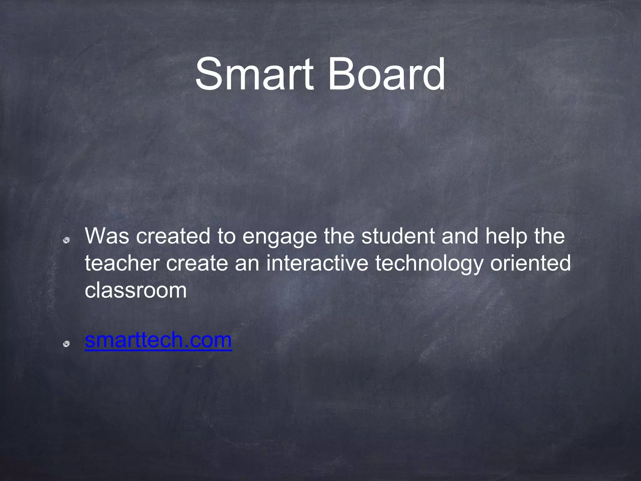 Smart Board
Was created to engage the student and help the
teacher create an interactive technology oriented
classroom
smarttech.com
 