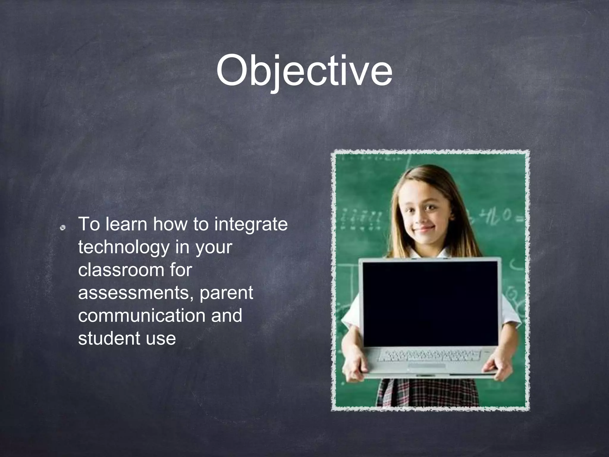 Objective
To learn how to integrate
technology in your
classroom for
assessments, parent
communication and
student use
 
