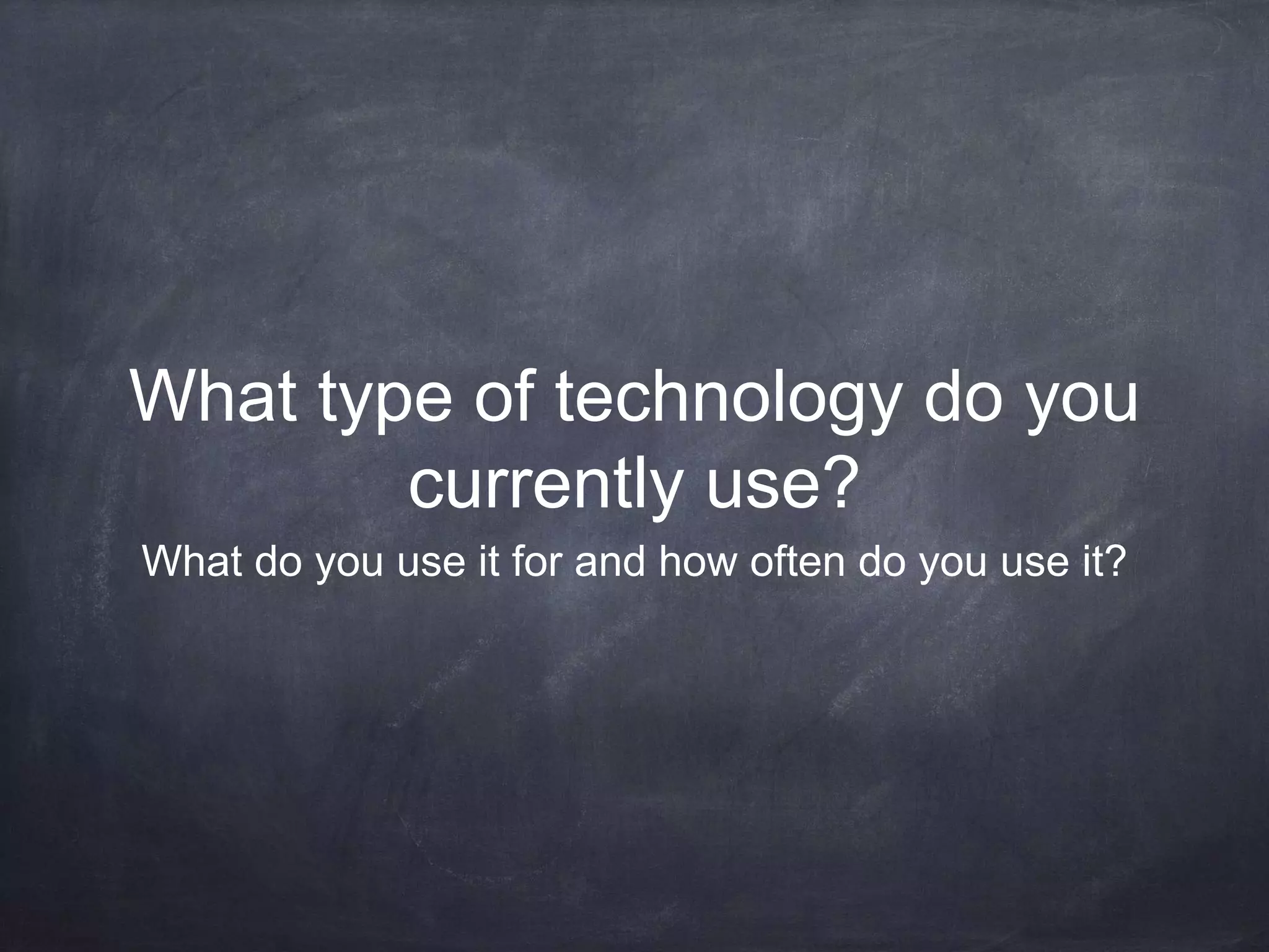 What type of technology do you
currently use?
What do you use it for and how often do you use it?
 