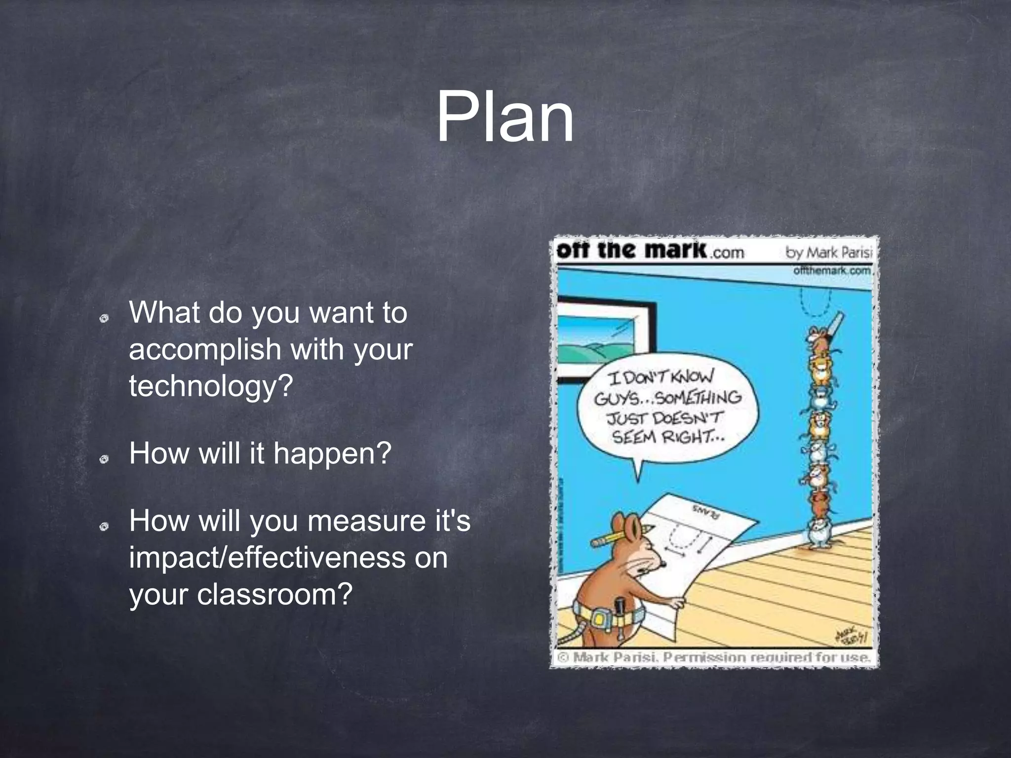 Plan
What do you want to
accomplish with your
technology?
How will it happen?
How will you measure it's
impact/effectiveness on
your classroom?
 