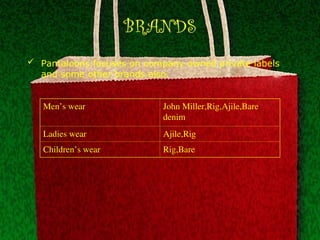 BRANDS
 Pantaloons focuses on company owned private labels
and some other brands also.
Men’s wear John Miller,Rig,Ajile,Bare
denim
Ladies wear Ajile,Rig
Children’s wear Rig,Bare
 