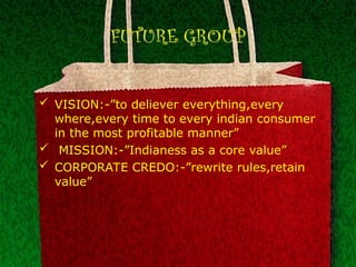 FUTURE GROUP
 VISION:-”to deliever everything,every
where,every time to every indian consumer
in the most profitable manner”
 MISSION:-”Indianess as a core value”
 CORPORATE CREDO:-”rewrite rules,retain
value”
 