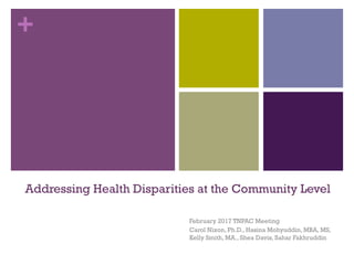 +
Addressing Health Disparities at the Community Level
February 2017 TNPAC Meeting
Carol Nixon, Ph.D., Hasina Mohyuddin, MBA, MS,
Kelly Smith, MA., Shea Davis, Sahar Fakhruddin
 