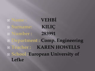    Name :       VEHBİ
   Surname:     KILIÇ
   Number :     283991
   Department : Comp. Engineering
   Teacher : KAREN HOWELLS
   School :European University of
    Lefke
 
