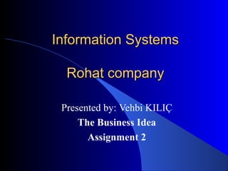 Information Systems

  Rohat company

 Presented by: Vehbi KILIÇ
     The Business Idea
       Assignment 2
 