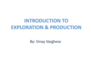 INTRODUCTION TO
EXPLORATION & PRODUCTION
By: Vinay Varghese
 