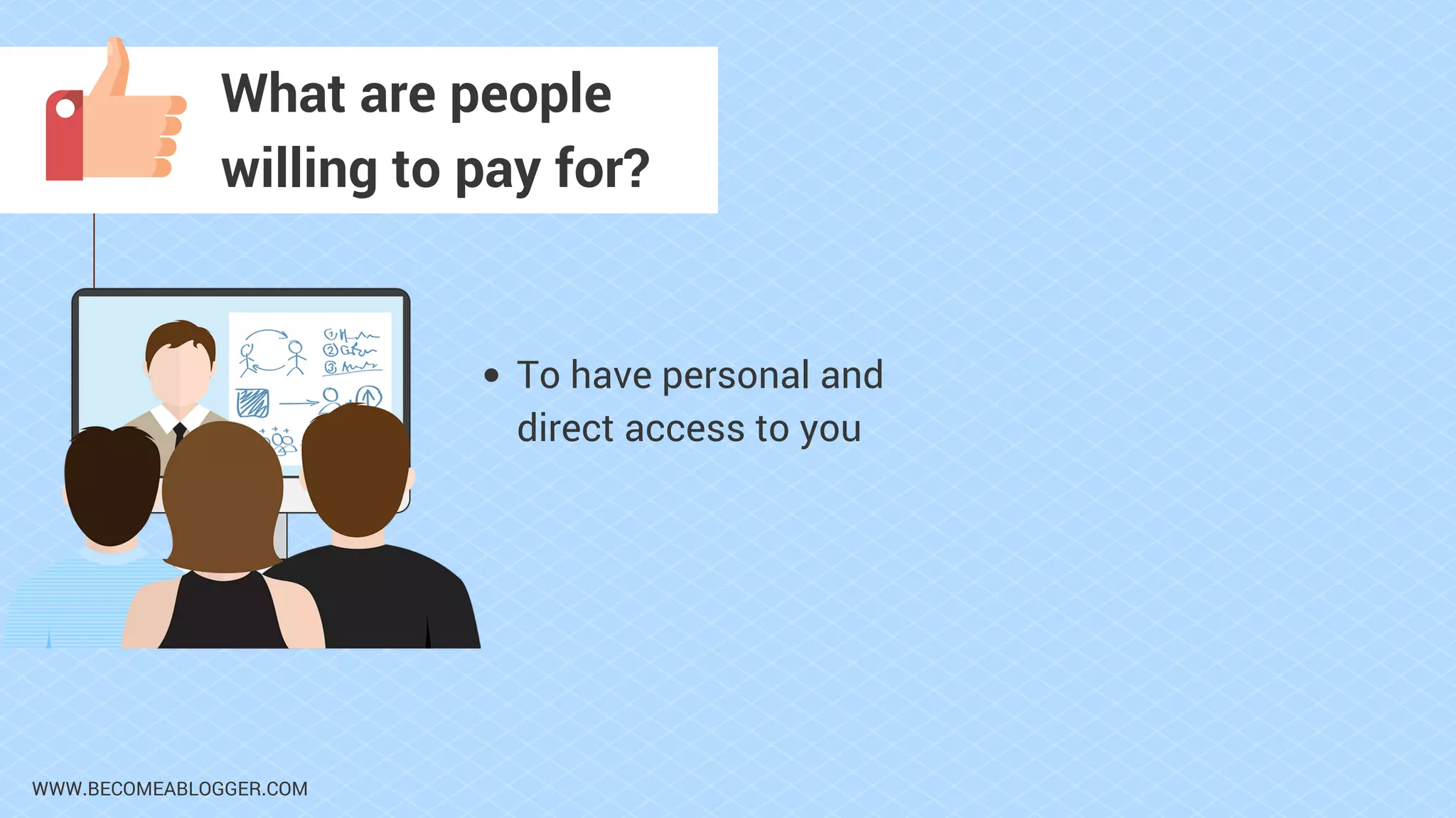 WWW.BECOMEABLOGGER.COM
What are people
willing to pay for?
To have personal and
direct access to you