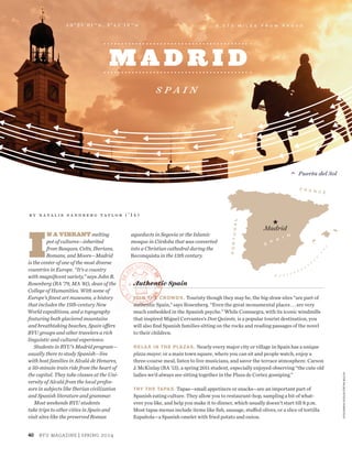40 byu magazine | spring 2014
M A D R I D
S p a i n
I
N A VIBRANT melting
pot of cultures—inherited
from Basques, Celts, Iberians,
Romans, and Moors—Madrid
is the center of one of the most diverse
countries in Europe. “It’s a country
with magnificent variety,” says John R.
Rosenberg (BA ’79, MA ’81), dean of the
College of Humanities. With some of
Europe’s finest art museums, a history
that includes the 15th-century New
World expeditions, and a topography
featuring both glaciered mountains
and breathtaking beaches, Spain offers
BYU groups and other travelers a rich
linguistic and cultural experience.
	 Students in BYU’s Madrid program—
usually there to study Spanish—live
with host families in Alcalá de Henares,
a 50-minute train ride from the heart of
the capital. They take classes at the Uni-
versity of Alcalá from the local profes-
sors in subjects like Iberian civilization
and Spanish literature and grammar.
	 Most weekends BYU students
take trips to other cities in Spain and
visit sites like the preserved Roman
aqueducts in Segovia or the Islamic
mosque in Córdoba that was converted
into a Christian cathedral during the
Reconquista in the 13th century.
B y N a t a l i e S a n d b e r g T a y l o r ( ’ 1 4 )
Madrid
★
PORTUGAL
F R A N C E
S
P
A
I N
Authentic Spain
JOIN THE CROWDS. Touristy though they may be, the big-draw sites “are part of
authentic Spain,” says Rosenberg. “Even the great monumental places . . . are very
much embedded in the Spanish psyche.” While Consuegra, with its iconic windmills
that inspired Miguel Cervantes’s Don Quixote, is a popular tourist destination, you
will also find Spanish families sitting on the rocks and reading passages of the novel
to their children.
RELAX IN THE PLAZAS. Nearly every major city or village in Spain has a unique
plaza mayor, or a main town square, where you can sit and people watch, enjoy a
three-course meal, listen to live musicians, and savor the terrace atmosphere. Carson
J. McKinlay (BA ’13), a spring 2011 student, especially enjoyed observing “the cute old
ladies we’d always see sitting together in the Plaza de Cortez gossiping.”
TRY THE TAPAS. Tapas—small appetizers or snacks—are an important part of
Spanish eating culture. They allow you to restaurant-hop, sampling a bit of what-
ever you like, and help you make it to dinner, which usually doesn’t start till 8 p.m.
Most tapas menus include items like fish, sausage, stuffed olives, or a slice of tortilla
Española—a Spanish omelet with fried potato and onion.
m e d i t e r
r
a
n
e
a
n
s
e
a
4 0 º 2 5 ' 0 1 " N , 3 º 4 2 ' 1 3 " W 5 , 2 7 3 M I L E S F R O M P R O V O
Puerta del Sol
VICTORPALAEZ/ISTOCK/THINKSTOCK
 