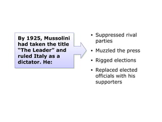 • Suppressed rival
parties
• Muzzled the press
• Rigged elections
• Replaced elected
officials with his
supporters
By 1925, Mussolini
had taken the title
“The Leader” and
ruled Italy as a
dictator. He:
 