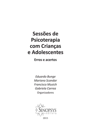 2015
Eduardo Bunge
Mariano Scandar
Francisco Musich
Gabriela Carrea
Organizadores
Sessões de
Psicoterapia
com Crianças
e Adolescentes
Erros e acertos
 