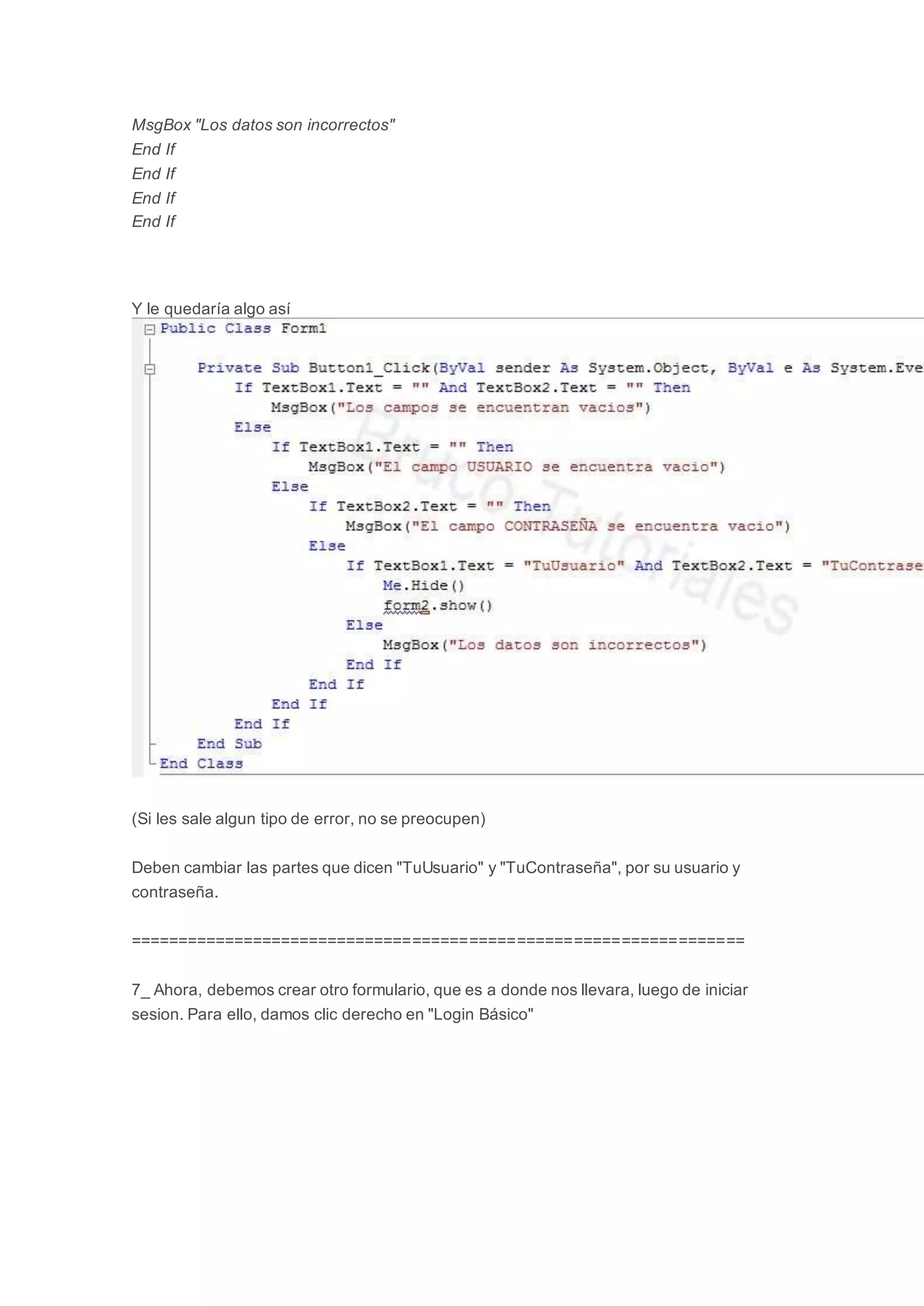 MsgBox "Los datos son incorrectos"
End If
End If
End If
End If
Y le quedaría algo así
(Si les sale algun tipo de error, no se preocupen)
Deben cambiar las partes que dicen "TuUsuario" y "TuContraseña", por su usuario y
contraseña.
=================================================================
7_ Ahora, debemos crear otro formulario, que es a donde nos llevara, luego de iniciar
sesion. Para ello, damos clic derecho en "Login Básico"
 