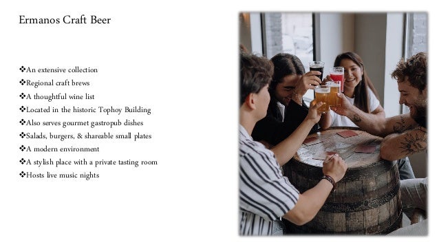 Ermanos Craft Beer
❖An extensive collection
❖Regional craft brews
❖A thoughtful wine list
❖Located in the historic Tophoy Building
❖Also serves gourmet gastropub dishes
❖Salads, burgers, & shareable small plates
❖A modern environment
❖A stylish place with a private tasting room
❖Hosts live music nights
 