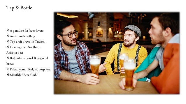 Tap & Bottle
❖A paradise for beer lovers
❖An intimate setting
❖Top craft brews in Tucson
❖Home-grown Southern
Arizona beer
❖Best international & regional
brews
❖Friendly and lively atmosphere
❖Monthly “Beer Club”
 