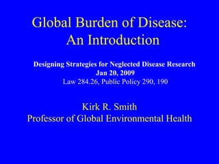Global Burden of Disease:
An Introduction
Kirk R. Smith
Professor of Global Environmental Health
Designing Strategies for Neglected Disease Research
Jan 20, 2009
Law 284.26, Public Policy 290, 190
 