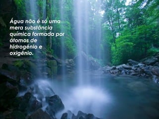 Água não é só uma mera substância química formada por átomos de hidrogênio e oxigênio.  