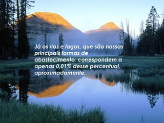 Já os rios e lagos, que são nossas principais formas de abastecimento, correspondem a apenas 0,01% desse percentual, aproximadamente.  