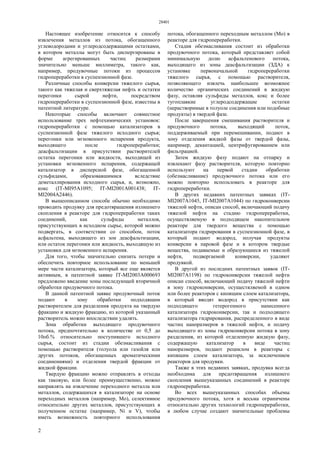 28401
2
Настоящее изобретение относится к способу
извлечения металлов из потока, обогащенного
углеводородами и углеродсодержащими остатками,
в котором металлы могут быть диспергированы в
форме агрегированных частиц размерами
значительно меньше миллиметра, такого как,
например, продувочные потоки из процессов
гидропереработки в суспензионной фазе.
Различные способы конверсии тяжелого сырья,
такого как тяжелая и сверхтяжелая нефть и остатки
перегонки сырой нефти, посредством
гидропереработки в суспензионной фазе, известны в
патентной литературе.
Некоторые способы включают совместное
использование трех нефтехимических установок:
гидропереработки с помощью катализаторов в
суспензионной фазе тяжелого исходного сырья;
перегонки или мгновенного испарения продукта,
выходящего после гидропереработки;
деасфальтизации в присутствии растворителей
остатка перегонки или жидкости, выходящей из
установки мгновенного испарения, содержащей
катализатор в дисперсной фазе, обогащенной
сульфидами, образовавшимися вследствие
деметаллирования исходного сырья, и, возможно,
кокс (IT-MI95A1095; IT-MI2001A001438; IT-
MI2004A2446).
В вышеописанном способе обычно необходимо
проводить продувку для предотвращения излишнего
скопления в реакторе для гидропереработки таких
соединений, как сульфиды металлов,
присутствующих в исходном сырье, которой можно
подвергать, в соответствии со способом, поток
асфальтена, выходящего из зон деасфальтизации,
или остаток перегонки или жидкость, выходящую из
установки для мгновенного испарения.
Для того, чтобы значительно снизить потери и
обеспечить повторное использование по меньшей
мере части катализатора, который все еще является
активным, в патентной заявке IT-MI2003A000693
предложено введение зоны последующей вторичной
обработки продувочного потока.
В данной патентной заявке продувочный поток
подают в зону обработки подходящим
растворителем для разделения продукта на твердую
фракцию и жидкую фракцию, из которой указанный
растворитель можно впоследствии удалять.
Зона обработки выходящего продувочного
потока, предпочтительно в количестве от 0,5 до
10об.% относительно поступившего исходного
сырья, состоит из стадии обезмасливания с
помощью растворителя (толуола или газойля или
других потоков, обогащенных ароматическими
соединениями) и отделения твердой фракции от
жидкой фракции.
Твердую фракцию можно отправлять в отходы
как таковую, или более преимущественно, можно
направлять на извлечение переходного металла или
металлов, содержащихся в катализаторе на основе
переходных металлов (например, Мо), селективное
относительно других металлов, присутствующих в
полученном остатке (например, Ni и V), чтобы
иметь возможность повторного использования
потока, обогащенного переходным металлом (Мо) в
реакторе для гидропереработки.
Стадия обезмасливания состоит из обработки
продувочного потока, который представляет собой
минимальную долю асфальтенового потока,
выходящего из зоны деасфальтизации (ЗДА) к
установке первоначальной гидропереработки
тяжелого сырья, с помощью растворителя,
позволяющего извлечь наибольшее возможное
количество органических соединений в жидкую
фазу, оставляя сульфиды металлов, кокс и более
тугоплавкие углеродсодержащие остатки
(нерастворимые в толуоле соединения или подобные
продукты) в твердой фазе.
После завершения смешивания растворителя и
продувочного потока, выходящий поток,
поддерживаемый при перемешивании, подают в
зону отделения жидкой фазы от твердой фазы,
например, декантацией, центрифугированием или
фильтрацией.
Затем жидкую фазу подают на отпарку и
извлекают фазу растворителя, которую повторно
используют на первой стадии обработки
(обезмасливание) продувочного потока или его
можно повторно использовать в реакторе для
гидропереработки.
В других недавних патентных заявках (IT-
MI2007A1045, IT-MI2007A1044) по гидроконверсии
тяжелой нефти, описан способ, включающий подачу
тяжелой нефти на стадию гидропереработки,
осуществляемую в подходящем накопительном
реакторе для твердого вещества с помощью
катализатора гидрирования в суспензионной фазе, в
который подают водород, получая продукты
конверсии в паровой фазе и в котором твердые
вещества, подаваемые и образующиеся из тяжелой
нефти, подвергаемой конверсии, удаляют
продувкой.
В другой из последних патентных заявок (IT-
MI2007A1198) по гидроконверсии тяжелой нефти
описан способ, включающий подачу тяжелой нефти
в зону гидроконверсии, осуществляемой в одном
или более реакторов с кипящим слоем катализатора,
в который вводят водород в присутствии как
подходящего гетерогенного нанесенного
катализатора гидроконверсии, так и подходящего
катализатора гидрирования, распределенного в виде
частиц наноразмеров в тяжелой нефти, и подачу
выходящего из зоны гидроконверсии потока в зону
разделения, из которой отделенную жидкую фазу,
содержащую катализатор в виде частиц
наноразмеров, подают рециклом в реакторы с
кипящим слоем катализатора, за исключением
реакторов для продувки.
Также в этих недавних заявках, продувка всегда
необходима для предотвращения излишнего
скопления вышеуказанных соединений в реакторе
гидропереработки.
Во всех вышеуказанных способах объемы
продувочного потока, хотя и весьма ограничены
относительно других технологий гидропереработки,
в любом случае создают значительные проблемы
 