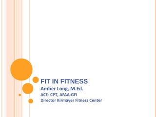 FIT IN FITNESS
Amber Long, M.Ed.
ACE- CPT, AFAA-GFI
Director Kirmayer Fitness Center
 