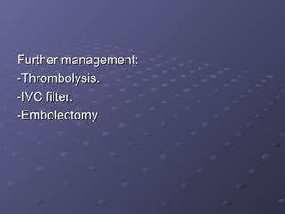 Further management:
Further management:
-Thrombolysis.
-Thrombolysis.
-IVC filter.
-IVC filter.
-Embolectomy
-Embolectomy
 