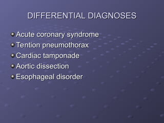 DIFFERENTIAL DIAGNOSES
DIFFERENTIAL DIAGNOSES
Acute coronary syndrome
Acute coronary syndrome
Tention pneumothorax
Tention pneumothorax
Cardiac tamponade
Cardiac tamponade
Aortic dissection
Aortic dissection
Esophageal disorder
Esophageal disorder
 