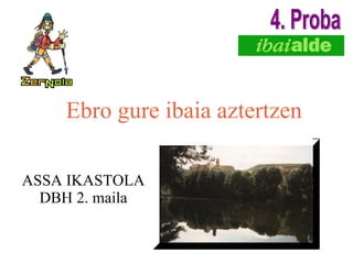 Ebro gure ibaia aztertzen ASSA IKASTOLA DBH 2. maila 4. Proba 