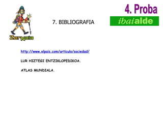 7. BIBLIOGRAFIA http://www.elpais.com/articulo/sociedad/ LUR HIZTEGI ENTZIKLOPEDIKOA. ATLAS MUNDIALA. 4. Proba 