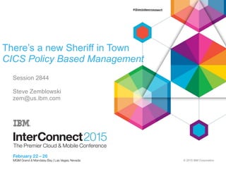 © 2015 IBM Corporation
There’s a new Sheriff in Town
CICS Policy Based Management
Session 2844
Steve Zemblowski
zem@us.ibm.com
 