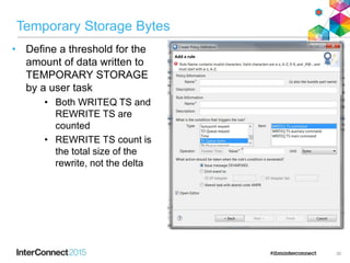 Temporary Storage Bytes
• Define a threshold for the
amount of data written to
TEMPORARY STORAGE
by a user task
• Both WRITEQ TS and
REWRITE TS are
counted
• REWRITE TS count is
the total size of the
rewrite, not the delta
30
 