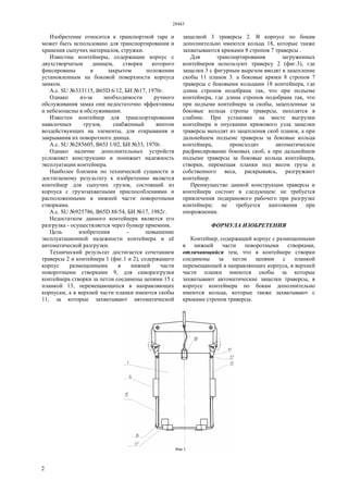 28443
2
Изобретение относится к транспортной таре и
может быть использовано для транспортирования и
хранения сыпучих материалов, стружки.
Известны контейнеры, содержащие корпус с
двухстворчатым днищем, створки которого
фиксированы в закрытом положении
установленным на боковой поверхности корпуса
замком.
А.с. SU №333115, В65D 6/12, БИ №17, 1970г.
Однако из-за необходимости ручного
обслуживания замка они недостаточно эффективны
и небезопасны в обслуживании.
Известен контейнер для транспортирования
навалочных грузов, снабженный винтом
воздействующих на элементы, для открывания и
закрывания их поворотного днища.
А.с. SU №285605, В65J 1/02, БИ №33, 1970г.
Однако наличие дополнительных устройств
усложняет конструкцию и понижает надежность
эксплуатации контейнера.
Наиболее близким по технической сущности и
достигаемому результату к изобретению является
контейнер для сыпучих грузов, состоящий из
корпуса с грузозахватными приспособлениями и
расположенными в нижней части поворотными
створками.
А.с. SU №925786, В65D 88/54, БИ №17, 1982г.
Недостатком данного контейнера является его
разгрузка - осуществляется через бункер приемник.
Цель изобретения - повышение
эксплуатационной надежности контейнера и её
автоматической разгрузки.
Технический результат достигается сочетанием
траверсы 2 и контейнера 1 (фиг.1 и 2), содержащего
корпус размещенными в нижней части
поворотными створками 9, для саморазгрузки
контейнера створки за петли соединены цепями 15 с
планкой 13, перемещающихся в направляющих
корпусам, а в верхней части планки имеются скобы
11, за которые захватывают автоматической
защелкой 3 траверсы 2. В корпусе по бокам
дополнительно имеются кольца 18, которые также
захватываются крюками 8 стропов 7 траверсы .
Для транспортирования загруженных
контейнеров используют траверсу 2 (фиг.3), где
защелки 3 с фигурным вырезом вводят в зацепление
скобы 11 планок 3. а боковые крюки 8 стропов 7
траверсы с боковыми кольцами 18 контейнера, где
длина стропов подобрана так, что при подъеме
контейнера, где длина стропов подобрана так, что
при подъеме контейнера за скобы, зацепленные за
боковые кольца стропы траверсы, находятся в
слабине. При установке на месте выгрузки
контейнера и опускании крюкового узла защелки
траверсы выходят из зацепления скоб планок, а при
дальнейшем подъеме траверсы за боковые кольца
контейнера, происходит автоматическое
расфиксирование боковых скоб, а при дальнейшем
подъеме траверсы за боковые кольца контейнера,
створки, перемещая планки под весом груза и
собственного веса, раскрываясь, разгружают
контейнер.
Преимущество данной конструкции траверсы и
контейнера состоит в следующем: не требуется
привлечения подкранового рабочего при разгрузке
контейнера; не требуется кантования при
опорожнении.
ФОРМУЛА ИЗОБРЕТЕНИЯ
Контейнер, содержащий корпус с размещенными
в нижней части поворотными створками,
отличающийся тем, что в контейнере створки
соединены за петли цепями с планкой
перемещающей в направляющих корпуса, в верхней
части планки имеются скобы за которые
захватывают автоматические защелки траверсы, в
корпусе контейнера по бокам дополнительно
имеются кольца, которые также захватывают с
крюками стропов траверсы.
 