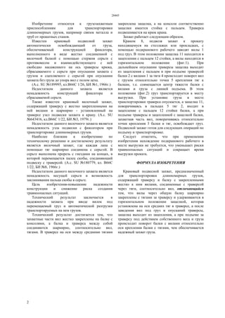 28445
2
Изобретение относится к грузозахватным
приспособлениям для транспортировки
длинномерных грузов, например связок металла и
труб от прокатных станов.
Известен крановый подвесной захват
автоматически освобождающий от груза,
обеспечиваемый конструкцией фиксатора,
выполненного в виде жестко соединенной с
вилочной балкой с помощью стержня серьги с
противовесом и взаимодействующего с ней
свободно насаженного на ось траверсы крюка,
сбрасываемого с серьги при опускании захвата с
грузом и сцепляемого с серьгой при опускании
захвата без груза до упора вил с полом цеха.
(А.с. SU №189995, кл.В66С 1/26, БИ №1, 1966г.)
Недостатком данного захвата является
ненадежность конструкций фиксатора и
сбрасываемой серьги.
Также известен крановый вилочный захват,
содержащий траверсу с жестко закрепленными на
ней вилами и шарнирно - установленный на
траверсе узел подвески захвата к крану. (А.с. SU
№643416, кл.В66С 1/22, БИ №3, 1979г.)
Недостатком данного вилочного захвата является
ненадежность узла подвески с фиксатором при
транспортировке длинномерных грузов.
Наиболее близким к изобретению по
техническому решению и достигаемому результату
является вилочный захват, где каждая лапа с
помощью тяг шарнирно соединена с серьгой. В
серьге выполнена прорезь с гнездами на концах, в
которой перемещается палец скобы, соединяющий
подвеску с траверсой. (А.с. SU №180779, кл. В66С
1/22, БИ №8, 1966г.)
Недостатком данного вилочного захвата является
ненадежность несущей серьги и возможность
заклинивания пальца скобы в серьге.
Цель изобретения-повышение надежности
конструкции и снижение риска создания
травмоопасных ситуаций.
Технический результат заключается в
надежности захвата при вводе вилок под
перемещаемый груз и автоматической разгрузки
транспортируемых на нем грузов.
Технический результат достигается тем, что
захватные части вил жестко закреплены на балке с
консолями, а балка и траверса между собой
соединяются шарнирно, соотносительно вил,
тягами. В траверсе на оси между средними тягами
закреплена защелка, а на консоли соответственно
защелки имеется стойка с пальцем. Траверса
подвешивается на крюк крана.
Захват работает следующим образом.
Краном 8, подвозя захват к прокату
находящемуся на стеллажах или прокладках, с
помощью подкранового рабочего заводят вилы 1
под груз. В этом положении защелка 11 находится в
зацеплении с пальцем 12 стойки, а вилы находятся в
горизонтальном положении (фиг.1). При
дальнейшем опускании траверсы защелка выходит
из зацепления с пальцем и при подъеме траверсой
балки 2 с вилами 1 за тяги 4 происходит поворот вил
с грузом относительно точки 5 крепления тяг к
балкам, т.е. совмещается центр тяжести балки с
вилами и груза с линией подъема. В этом
положении (фиг.2) груз транспортируется к месту
выгрузки. При установке груза в месте
транспортировки траверса опускается, а защелка 11,
поворачиваясь в пальцах 5 тяг 2, входит в
зацепление с пальцем 12 стойки балки, а при
подъеме траверсы и зацепленной с защелкой балки,
захватная часть вил, поворачиваясь относительно
точки крепления 3 балки и тяг, освобождает груз.
Подвесной захват готов для следующих операций по
подъему и транспортировке.
Следует отметить, что при применении
изобретения нахождение подкранового рабочего в
месте выгрузки не требуется, что уменьшает риски
травмоопасных ситуаций и сокращает время
выгрузки проката.
ФОРМУЛА ИЗОБРЕТЕНИЯ
Крановый подвесной захват, предназначенный
для транспортировки длинномерных грузов,
содержащий траверсу и балку с закрепленными
жестко к ним вилами, соединенные с траверсой
через тяги, соотносительно вил, отличающийся
тем, что вилы через общую балку шарнирно
закреплены с тягами за траверсу и удерживаются в
горизонтальном положении защелкой, которая
установлена на оси средних тяг в траверсе, а после
заведения вил под груз и опусканий траверсы,
защелка выходит из зацепления, а при подъеме за
траверсу под действием собственного веса и груза
происходит поворот балки с вилами относительно
оси крепления балки с тягами, чем обеспечивается
надежный захват груза.
 