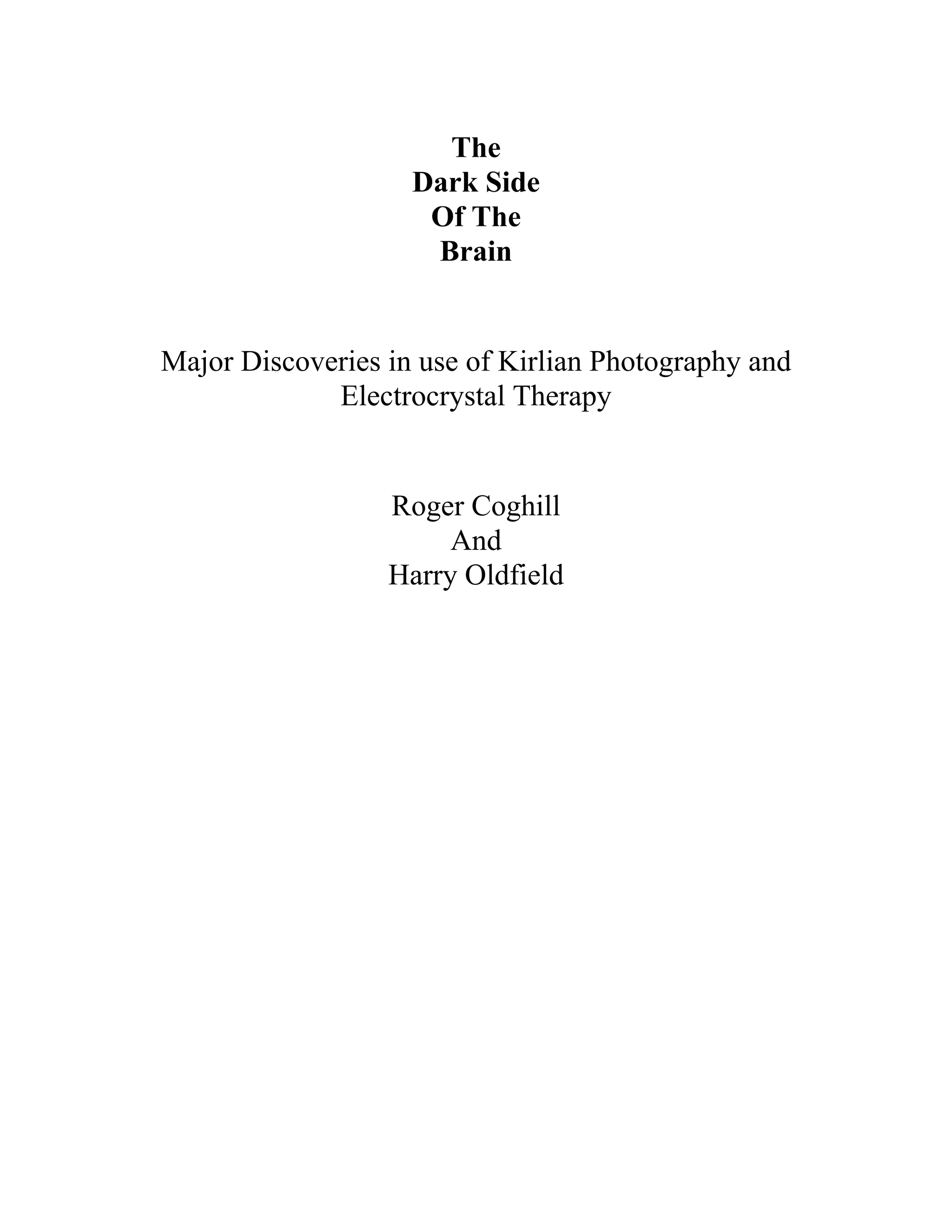 The
Dark Side
Of The
Brain
Major Discoveries in use of Kirlian Photography and
Electrocrystal Therapy
Roger Coghill
And
Harry Oldfield
 