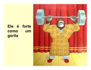 Ele é forte
como um
gorila
 