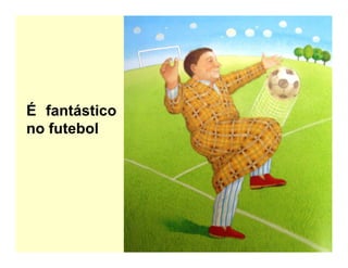 É fantástico
no futebol
 