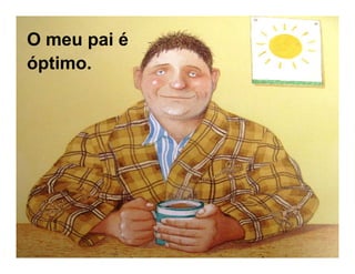 O meu pai é
óptimo.
 