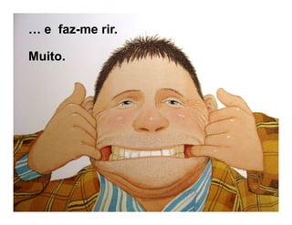 « e faz-me rir.
Muito.
 