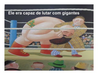 Ele era capaz de lutar com gigantes
 