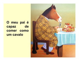 O meu pai é
capaz de
comer como
um cavalo
 