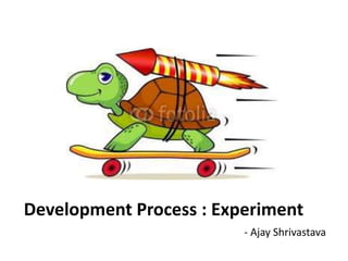 Development Process : Experiment 
- Ajay Shrivastava 
 